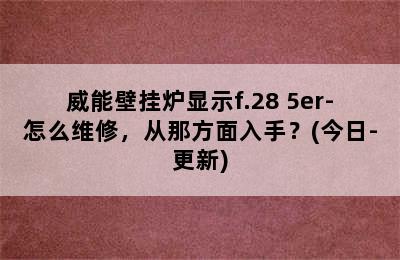 威能壁挂炉显示f.28 5er-怎么维修，从那方面入手？(今日-更新)